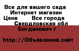 Все для вашего сада!!!!Интернет магазин › Цена ­ 1 - Все города  »    . Свердловская обл.,Богданович г.